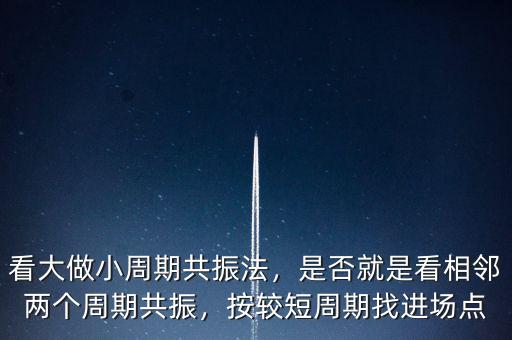 看大做小周期共振法，是否就是看相鄰兩個(gè)周期共振，按較短周期找進(jìn)場點(diǎn)