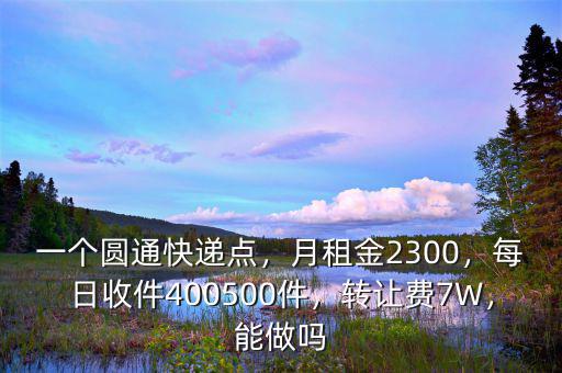 一個(gè)圓通快遞點(diǎn)，月租金2300，每日收件400500件，轉(zhuǎn)讓費(fèi)7W，能做嗎