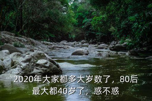 2020年大家都多大歲數(shù)了，80后最大都40歲了，惑不惑