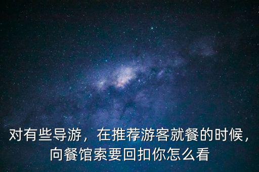 對(duì)有些導(dǎo)游，在推薦游客就餐的時(shí)候，向餐館索要回扣你怎么看