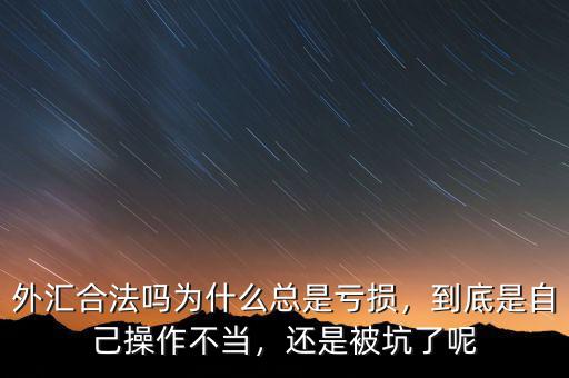 外匯合法嗎為什么總是虧損，到底是自己操作不當，還是被坑了呢