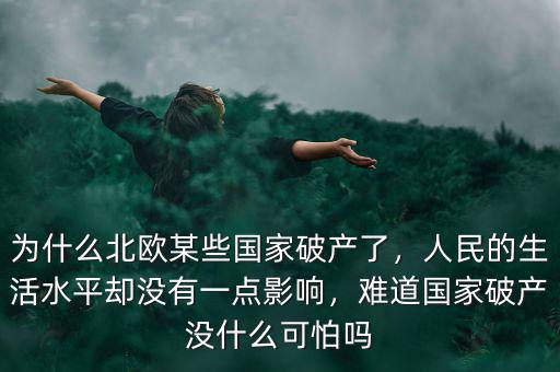為什么北歐某些國家破產(chǎn)了，人民的生活水平卻沒有一點影響，難道國家破產(chǎn)沒什么可怕嗎