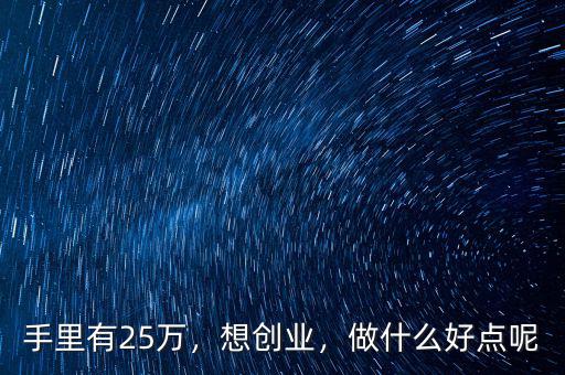 手里有25萬(wàn)，想創(chuàng)業(yè)，做什么好點(diǎn)呢