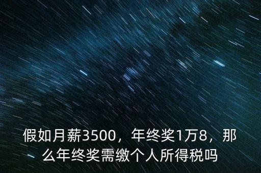 假如月薪3500，年終獎(jiǎng)1萬8，那么年終獎(jiǎng)需繳個(gè)人所得稅嗎