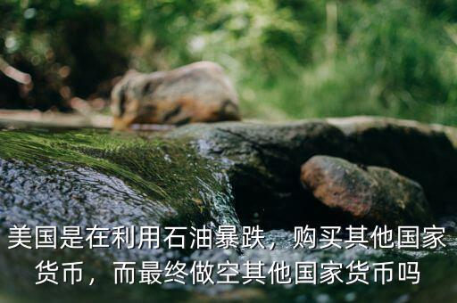 美國是在利用石油暴跌，購買其他國家貨幣，而最終做空其他國家貨幣嗎