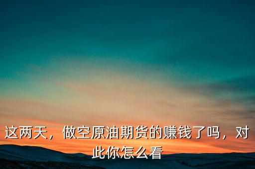 這兩天，做空原油期貨的賺錢了嗎，對此你怎么看