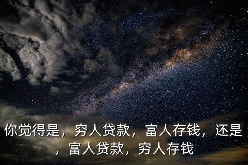 你覺得是，窮人貸款，富人存錢，還是，富人貸款，窮人存錢