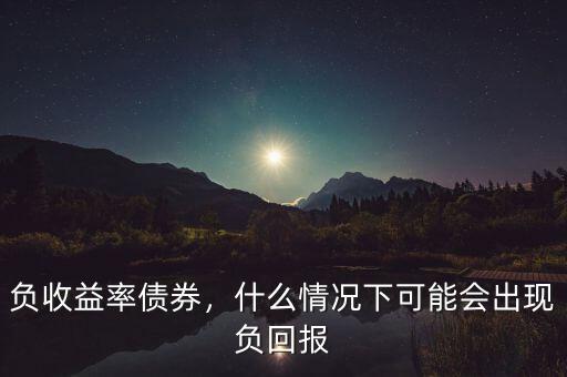 負收益率債券，什么情況下可能會出現(xiàn)負回報