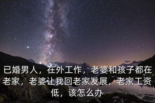 已婚男人，在外工作，老婆和孩子都在老家，老婆讓我回老家發(fā)展，老家工資低，該怎么辦