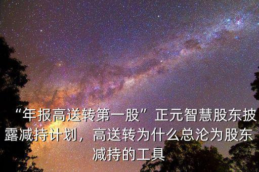 “年報(bào)高送轉(zhuǎn)第一股”正元智慧股東披露減持計(jì)劃，高送轉(zhuǎn)為什么總淪為股東減持的工具