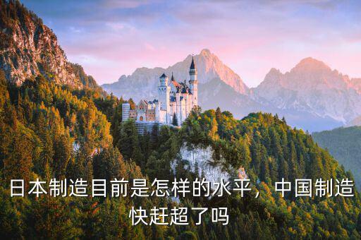 日本制造目前是怎樣的水平，中國制造快趕超了嗎