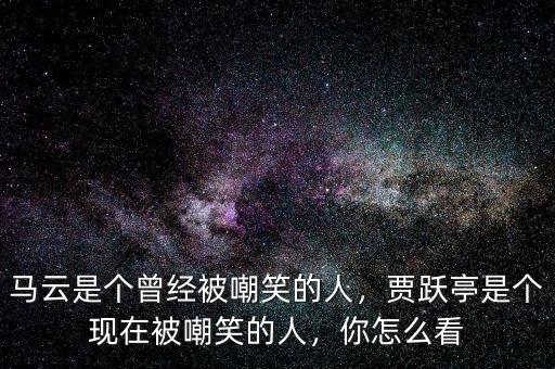 馬云是個(gè)曾經(jīng)被嘲笑的人，賈躍亭是個(gè)現(xiàn)在被嘲笑的人，你怎么看