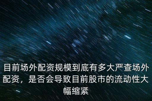 目前場(chǎng)外配資規(guī)模到底有多大嚴(yán)查場(chǎng)外配資，是否會(huì)導(dǎo)致目前股市的流動(dòng)性大幅縮緊