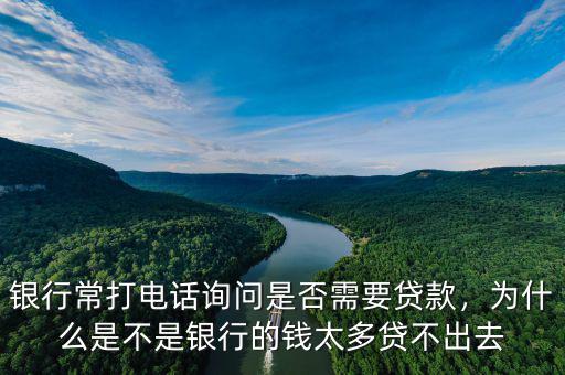 銀行常打電話詢問是否需要貸款，為什么是不是銀行的錢太多貸不出去