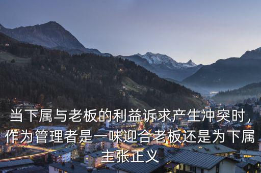 當(dāng)下屬與老板的利益訴求產(chǎn)生沖突時(shí)，作為管理者是一味迎合老板還是為下屬主張正義