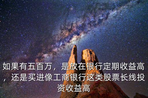 如果有五百萬，是放在銀行定期收益高，還是買進(jìn)像工商銀行這類股票長(zhǎng)線投資收益高