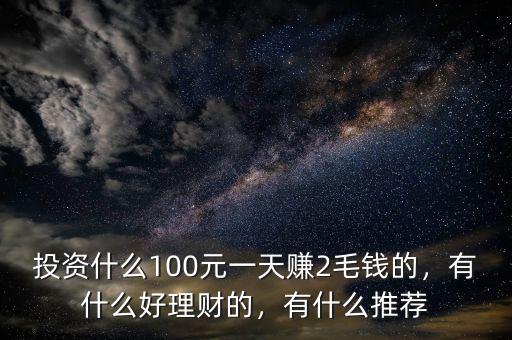投資什么100元一天賺2毛錢的，有什么好理財(cái)?shù)?，有什么推薦