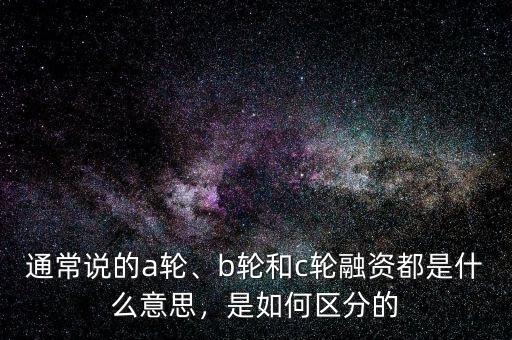 通常說的a輪、b輪和c輪融資都是什么意思，是如何區(qū)分的