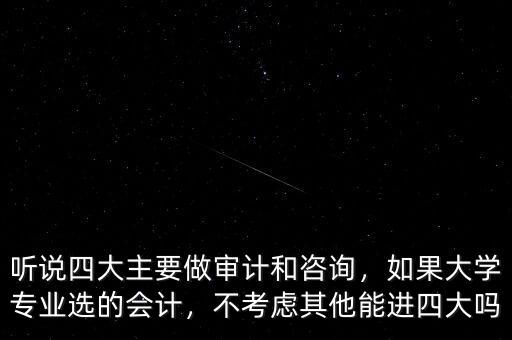 聽(tīng)說(shuō)四大主要做審計(jì)和咨詢(xún)，如果大學(xué)專(zhuān)業(yè)選的會(huì)計(jì)，不考慮其他能進(jìn)四大嗎