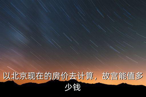 以北京現(xiàn)在的房?jī)r(jià)去計(jì)算，故宮能值多少錢