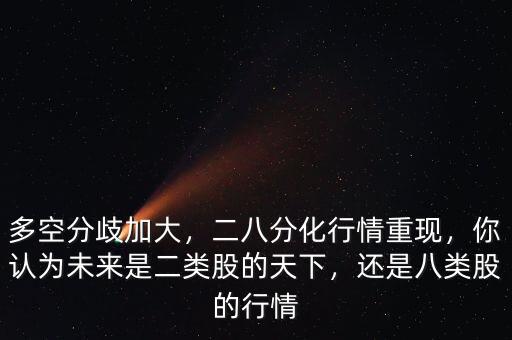 多空分歧加大，二八分化行情重現(xiàn)，你認為未來是二類股的天下，還是八類股的行情