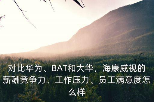 對比華為、BAT和大華，?？低暤男匠旮偁幜?、工作壓力、員工滿意度怎么樣