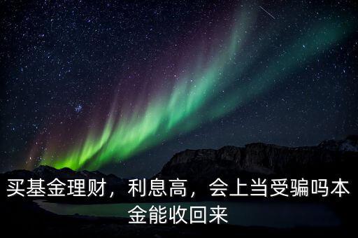 買基金理財，利息高，會上當受騙嗎本金能收回來