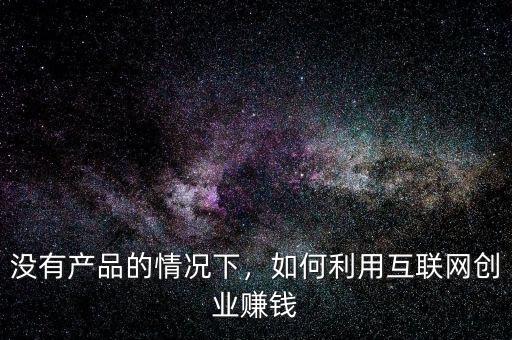 沒(méi)有產(chǎn)品的情況下，如何利用互聯(lián)網(wǎng)創(chuàng)業(yè)賺錢(qián)
