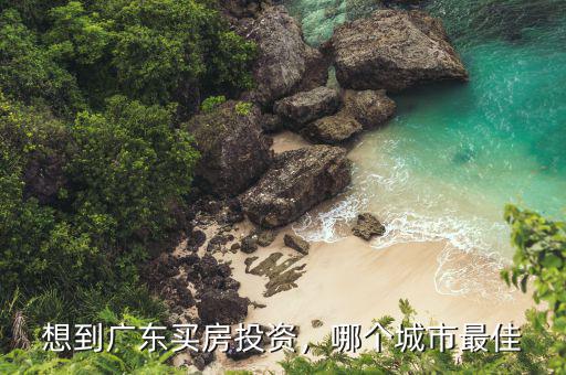 想到廣東買房投資，哪個城市最佳