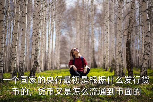 一個國家的央行最初是根據(jù)什么發(fā)行貨幣的，貨幣又是怎么流通到市面的