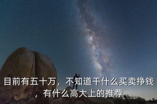 目前有五十萬(wàn)，不知道干什么買賣掙錢，有什么高大上的推薦