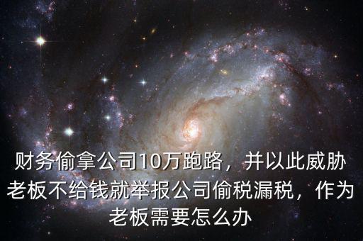 財(cái)務(wù)偷拿公司10萬(wàn)跑路，并以此威脅老板不給錢(qián)就舉報(bào)公司偷稅漏稅，作為老板需要怎么辦