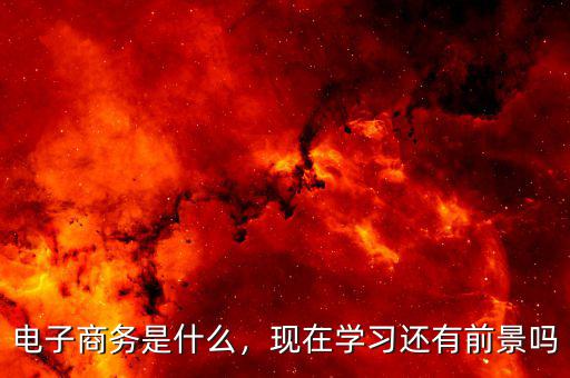 電子商務(wù)是什么，現(xiàn)在學(xué)習(xí)還有前景嗎