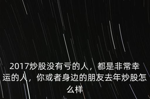2017炒股沒(méi)有虧的人，都是非常幸運(yùn)的人，你或者身邊的朋友去年炒股怎么樣