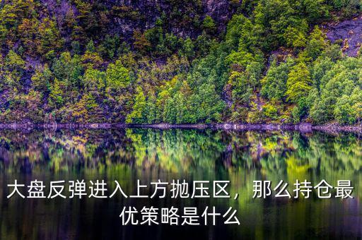 大盤反彈進(jìn)入上方拋壓區(qū)，那么持倉最優(yōu)策略是什么