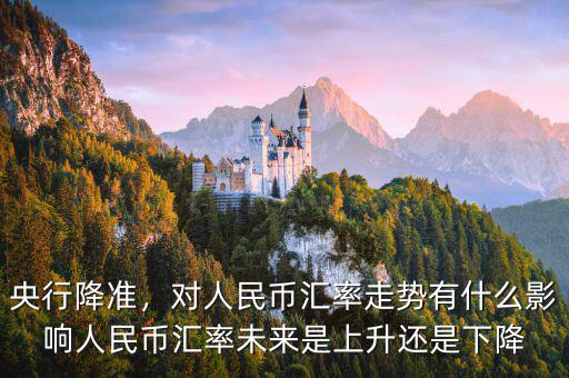 央行降準(zhǔn)，對(duì)人民幣匯率走勢(shì)有什么影響人民幣匯率未來(lái)是上升還是下降