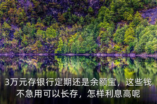 3萬元存銀行定期還是余額寶，這些錢不急用可以長存，怎樣利息高呢