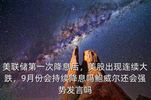 美聯(lián)儲第一次降息后，美股出現(xiàn)連續(xù)大跌，9月份會持續(xù)降息嗎鮑威爾還會強(qiáng)勢發(fā)言嗎