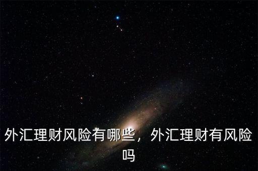 外匯理財(cái)風(fēng)險(xiǎn)有哪些，外匯理財(cái)有風(fēng)險(xiǎn)嗎