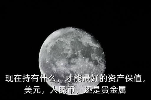 現(xiàn)在持有什么，才能最好的資產(chǎn)保值，美元，人民幣，還是貴金屬