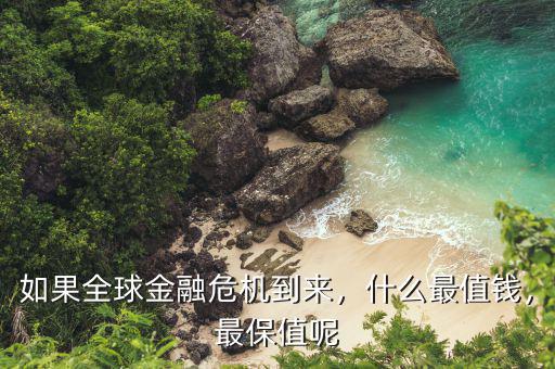 如果全球金融危機到來，什么最值錢，最保值呢