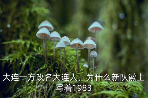 大連一方改名大連人，為什么新隊徽上寫著1983