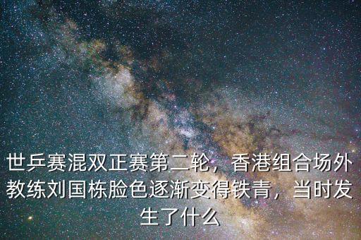 世乒賽混雙正賽第二輪，香港組合場外教練劉國棟臉色逐漸變得鐵青，當時發(fā)生了什么