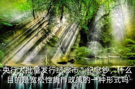央行大批量發(fā)行紀念幣、紀念鈔，什么目的是寬松性貨幣政策的一種形式嗎