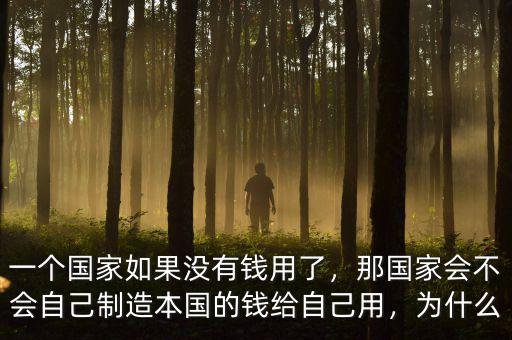 一個國家如果沒有錢用了，那國家會不會自己制造本國的錢給自己用，為什么