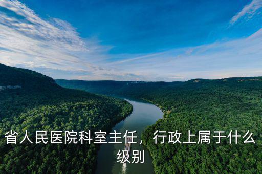省人民醫(yī)院科室主任，行政上屬于什么級(jí)別