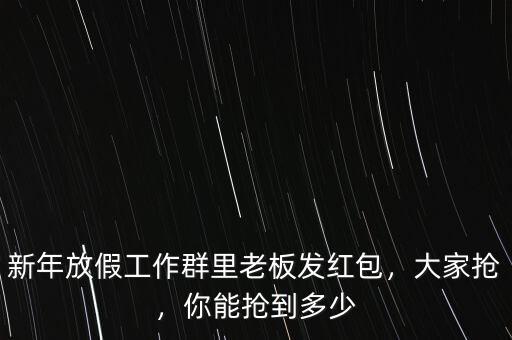 新年放假工作群里老板發(fā)紅包，大家搶，你能搶到多少