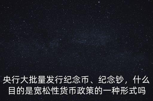央行大批量發(fā)行紀念幣、紀念鈔，什么目的是寬松性貨幣政策的一種形式嗎
