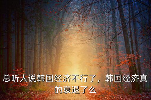總聽人說韓國經(jīng)濟(jì)不行了，韓國經(jīng)濟(jì)真的衰退了么
