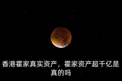 香港霍家真實資產(chǎn)，霍家資產(chǎn)超千億是真的嗎